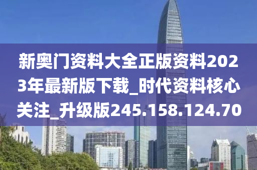 新奥门资料大全正版资料2023年最新版下载_时代资料核心关注_升级版245.158.124.70