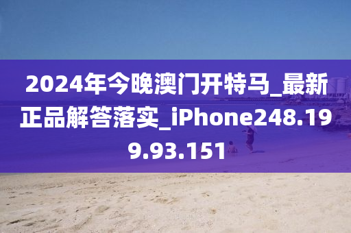 2024年今晚澳门开特马_最新正品解答落实_iPhone248.199.93.151