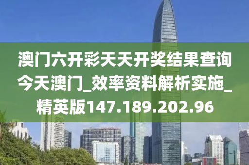 澳门六开彩天天开奖结果查询今天澳门_效率资料解析实施_精英版147.189.202.96