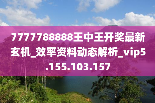 7777788888王中王开奖最新玄机_效率资料动态解析_vip5.155.103.157