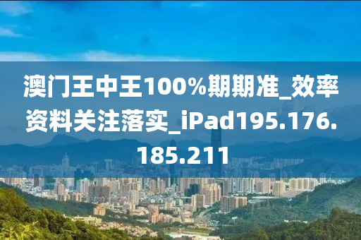 澳门王中王100%期期准_效率资料关注落实_iPad195.176.185.211