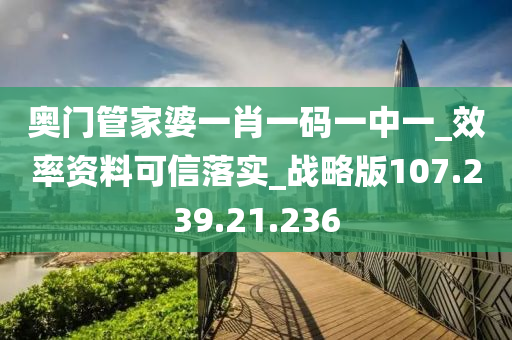 奥门管家婆一肖一码一中一_效率资料可信落实_战略版107.239.21.236