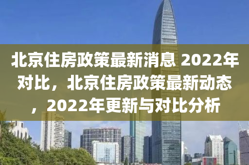 北京住房政策最新消息 2022年对比，北京住房政策最新动态，2022年更新与对比分析