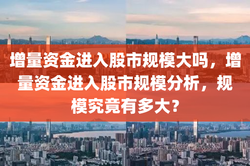 增量资金进入股市规模大吗，增量资金进入股市规模分析，规模究竟有多大？