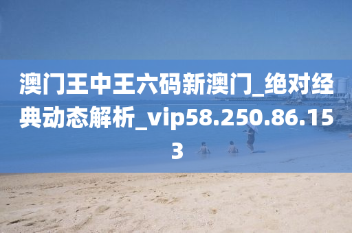 澳门王中王六码新澳门_绝对经典动态解析_vip58.250.86.153