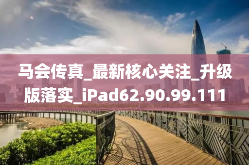 马会传真_最新核心关注_升级版落实_iPad62.90.99.111