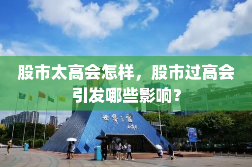 股市太高会怎样，股市过高会引发哪些影响？