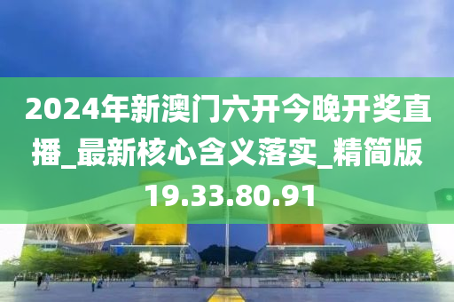 2024年新澳门六开今晚开奖直播_最新核心含义落实_精简版19.33.80.91