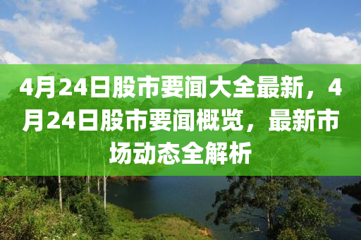 4月24日股市要闻大全最新，4月24日股市要闻概览，最新市场动态全解析