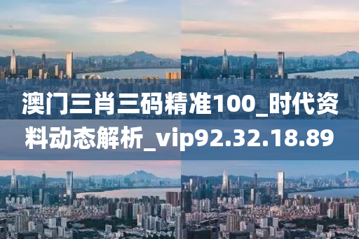 澳门三肖三码精准100_时代资料动态解析_vip92.32.18.89