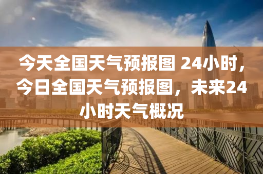 今天全国天气预报图 24小时，今日全国天气预报图，未来24小时天气概况