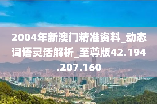 2004年新澳门精准资料_动态词语灵活解析_至尊版42.194.207.160