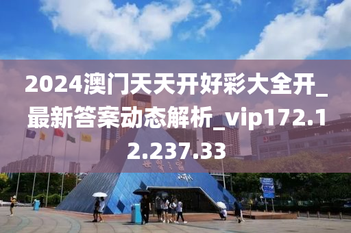 2024澳门天天开好彩大全开_最新答案动态解析_vip172.12.237.33