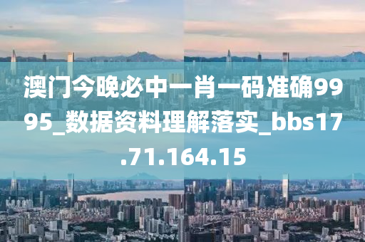 澳门今晚必中一肖一码准确9995_数据资料理解落实_bbs17.71.164.15