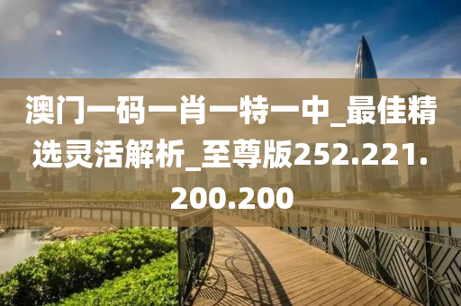 澳门一码一肖一特一中_最佳精选灵活解析_至尊版252.221.200.200