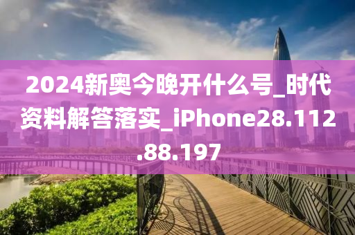 2024新奥今晚开什么号_时代资料解答落实_iPhone28.112.88.197