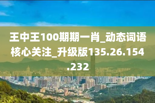 王中王100期期一肖_动态词语核心关注_升级版135.26.154.232