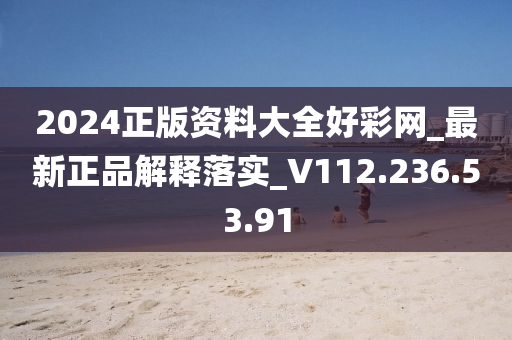 2024正版资料大全好彩网_最新正品解释落实_V112.236.53.91