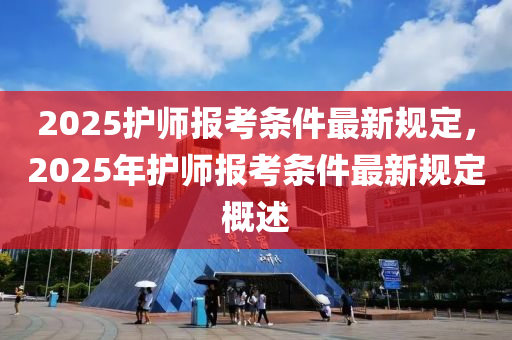 2025护师报考条件最新规定，2025年护师报考条件最新规定概述