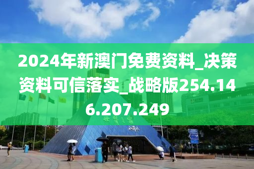 2024年新澳门免费资料_决策资料可信落实_战略版254.146.207.249