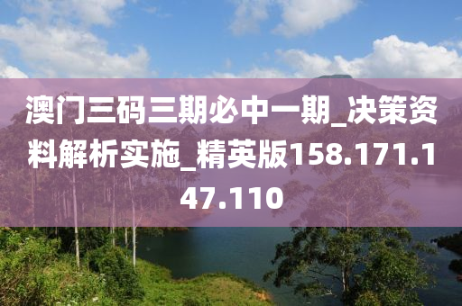 澳门三码三期必中一期_决策资料解析实施_精英版158.171.147.110