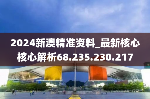 2024新澳精准资料_最新核心核心解析68.235.230.217