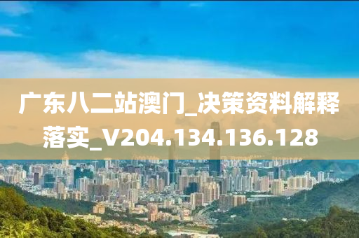 广东八二站澳门_决策资料解释落实_V204.134.136.128