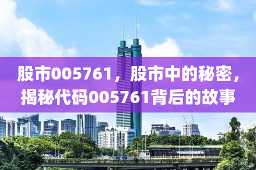 股市005761，股市中的秘密，揭秘代码005761背后的故事