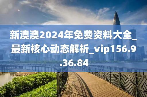 新澳澳2024年免费资料大全_最新核心动态解析_vip156.9.36.84