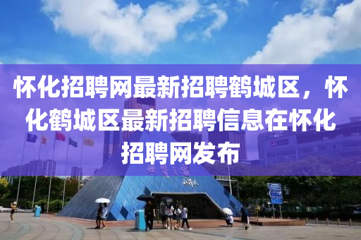 怀化招聘网最新招聘鹤城区，怀化鹤城区最新招聘信息在怀化招聘网发布