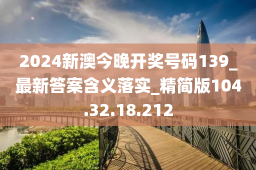 2024新澳今晚开奖号码139_最新答案含义落实_精简版104.32.18.212