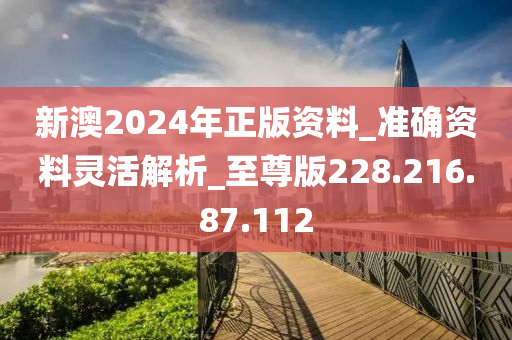 新澳2024年正版资料_准确资料灵活解析_至尊版228.216.87.112