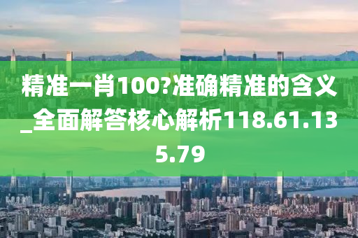 精准一肖100?准确精准的含义_全面解答核心解析118.61.135.79