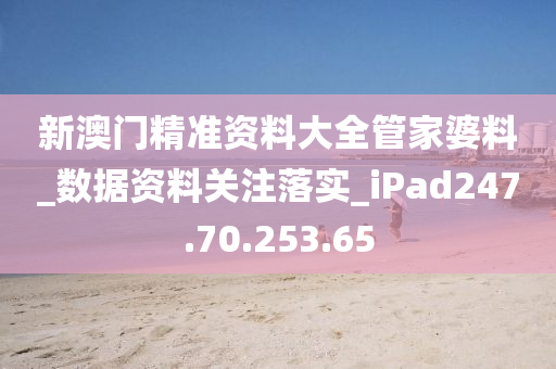 新澳门精准资料大全管家婆料_数据资料关注落实_iPad247.70.253.65