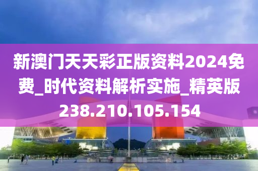 新澳门天天彩正版资料2024免费_时代资料解析实施_精英版238.210.105.154