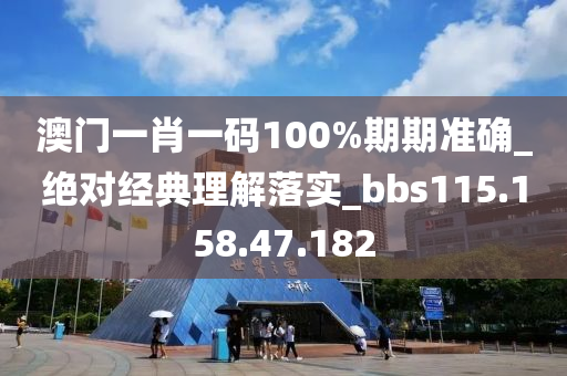 澳门一肖一码100%期期准确_绝对经典理解落实_bbs115.158.47.182