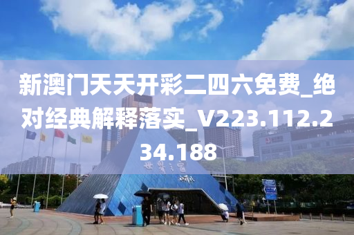 新澳门天天开彩二四六免费_绝对经典解释落实_V223.112.234.188