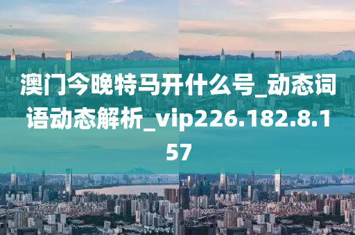 澳门今晚特马开什么号_动态词语动态解析_vip226.182.8.157