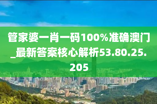 管家婆一肖一码100%准确澳门_最新答案核心解析53.80.25.205