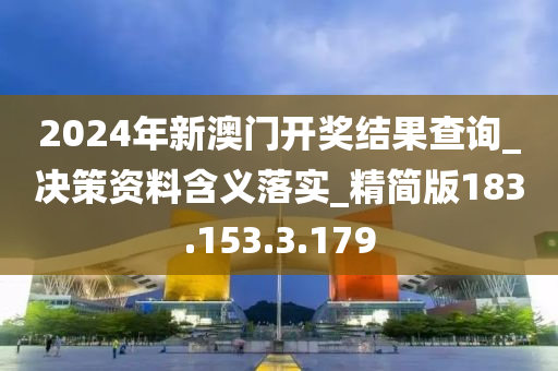 2024年新澳门开奖结果查询_决策资料含义落实_精简版183.153.3.179