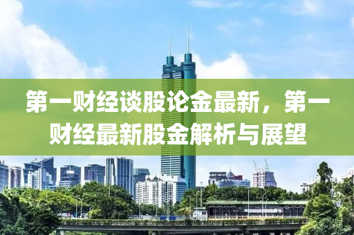 第一财经谈股论金最新，第一财经最新股金解析与展望