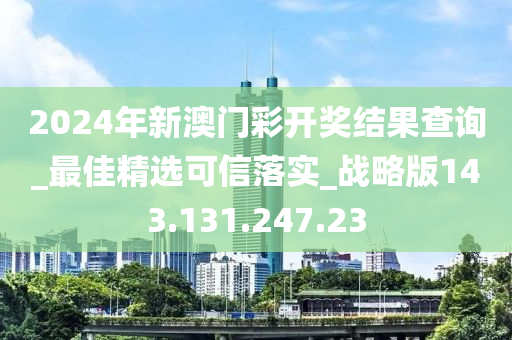 2024年新澳门彩开奖结果查询_最佳精选可信落实_战略版143.131.247.23