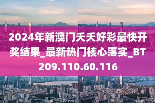 2024年新澳门夭夭好彩最快开奖结果_最新热门核心落实_BT209.110.60.116