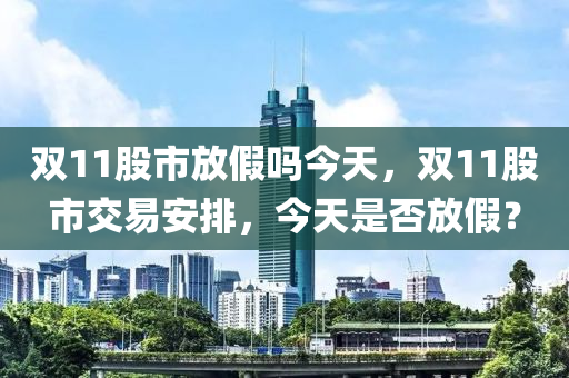 双11股市放假吗今天，双11股市交易安排，今天是否放假？