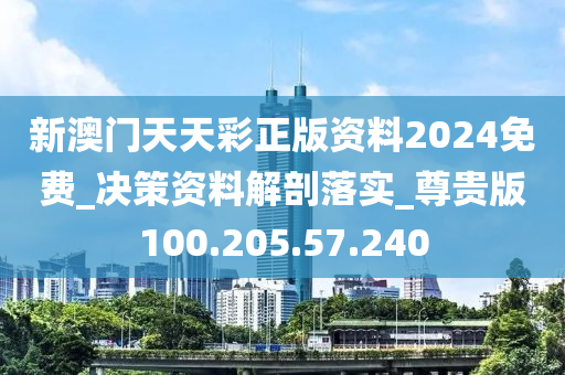 新澳门天天彩正版资料2024免费_决策资料解剖落实_尊贵版100.205.57.240