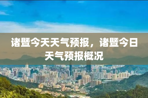 诸暨今天天气预报，诸暨今日天气预报概况