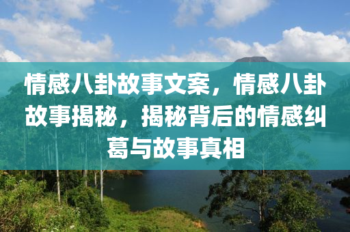 情感八卦故事文案，情感八卦故事揭秘，揭秘背后的情感纠葛与故事真相