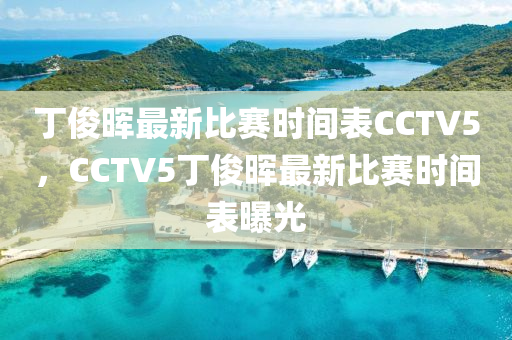 丁俊晖最新比赛时间表CCTV5，CCTV5丁俊晖最新比赛时间表曝光