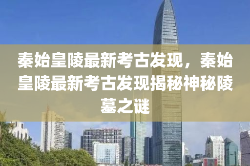 秦始皇陵最新考古发现，秦始皇陵最新考古发现揭秘神秘陵墓之谜