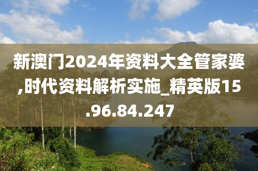 新澳门2024年资料大全管家婆,时代资料解析实施_精英版15.96.84.247